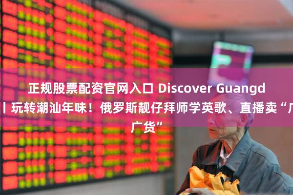 正规股票配资官网入口 Discover Guangdong丨玩转潮汕年味！俄罗斯靓仔拜师学英歌、直播卖“广货”