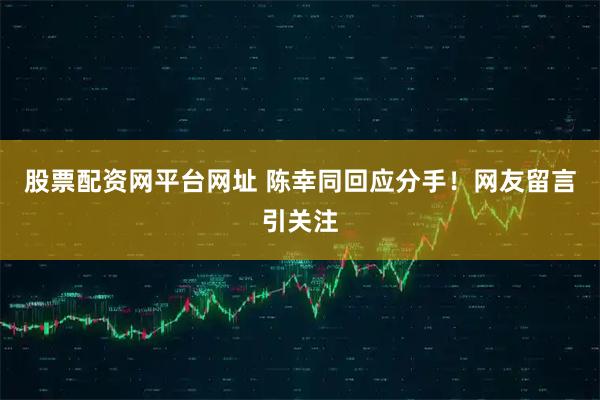 股票配资网平台网址 陈幸同回应分手！网友留言引关注