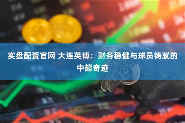实盘配资官网 大连英博：财务稳健与球员铸就的中超奇迹