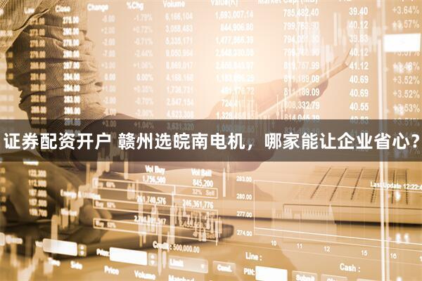 证券配资开户 赣州选皖南电机，哪家能让企业省心？