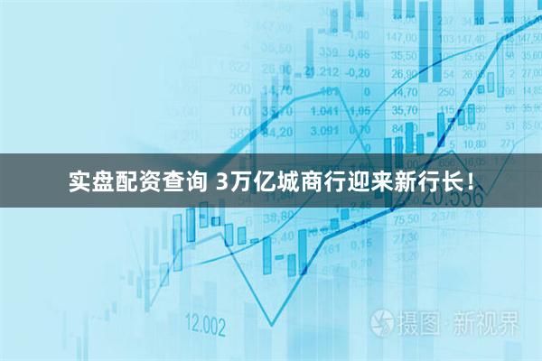 实盘配资查询 3万亿城商行迎来新行长！