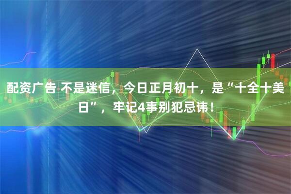 配资广告 不是迷信，今日正月初十，是“十全十美日”，牢记4事别犯忌讳！