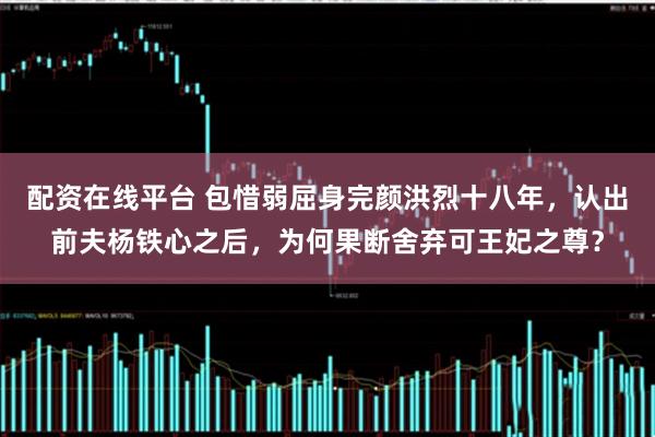 配资在线平台 包惜弱屈身完颜洪烈十八年，认出前夫杨铁心之后，为何果断舍弃可王妃之尊？