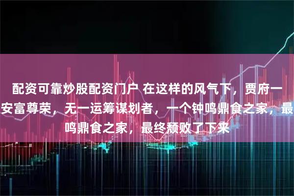 配资可靠炒股配资门户 在这样的风气下，贾府一干儿孙便只会安富尊荣，无一运筹谋划者，一个钟鸣鼎食之家，最终颓败了下来