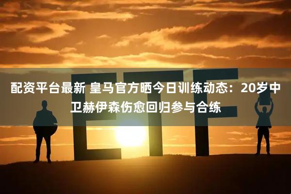 配资平台最新 皇马官方晒今日训练动态：20岁中卫赫伊森伤愈回归参与合练