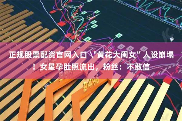 正规股票配资官网入口 ＂黄花大闺女”人设崩塌！女星孕肚照流出，粉丝：不敢信