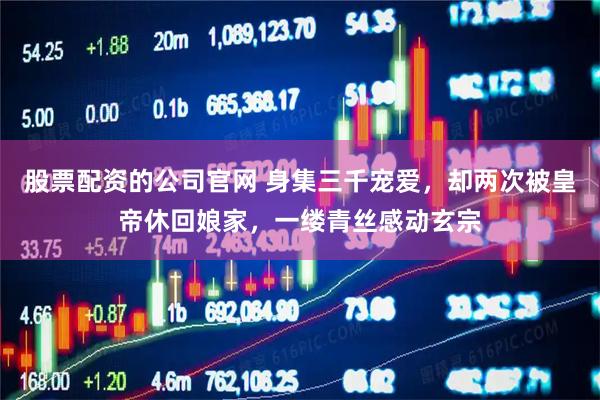 股票配资的公司官网 身集三千宠爱，却两次被皇帝休回娘家，一缕青丝感动玄宗