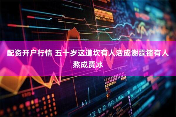 配资开户行情 五十岁这道坎有人活成谢霆锋有人熬成贾冰