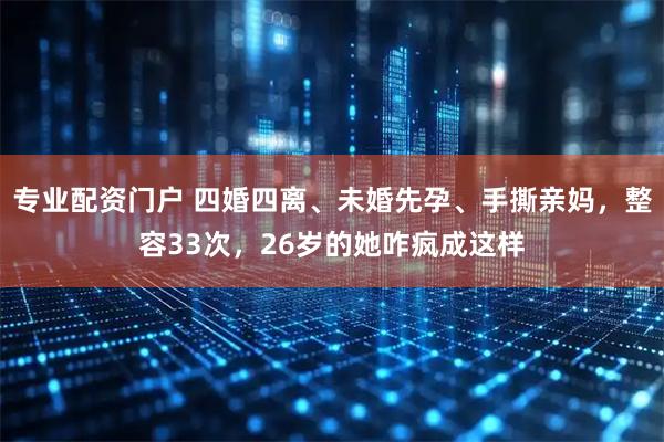 专业配资门户 四婚四离、未婚先孕、手撕亲妈，整容33次，26岁的她咋疯成这样