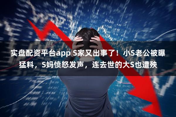 实盘配资平台app S家又出事了！小S老公被曝猛料，S妈愤怒发声，连去世的大S也遭殃