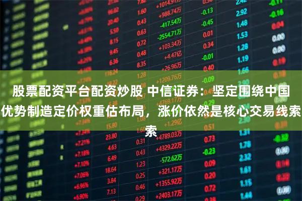股票配资平台配资炒股 中信证券：坚定围绕中国优势制造定价权重估布局，涨价依然是核心交易线索
