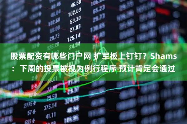 股票配资有哪些门户网 扩军板上钉钉？Shams：下周的投票被视为例行程序 预计肯定会通过