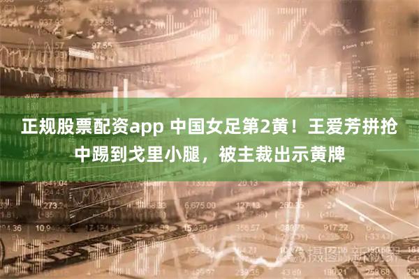 正规股票配资app 中国女足第2黄！王爱芳拼抢中踢到戈里小腿，被主裁出示黄牌