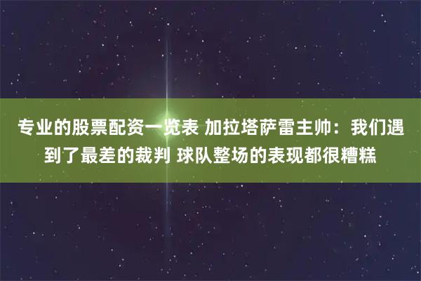 专业的股票配资一览表 加拉塔萨雷主帅：我们遇到了最差的裁判 球队整场的表现都很糟糕