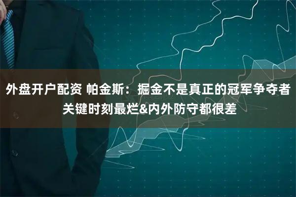 外盘开户配资 帕金斯：掘金不是真正的冠军争夺者 关键时刻最烂&内外防守都很差