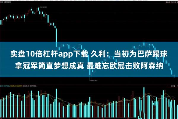 实盘10倍杠杆app下载 久利：当初为巴萨踢球拿冠军简直梦想成真 最难忘欧冠击败阿森纳