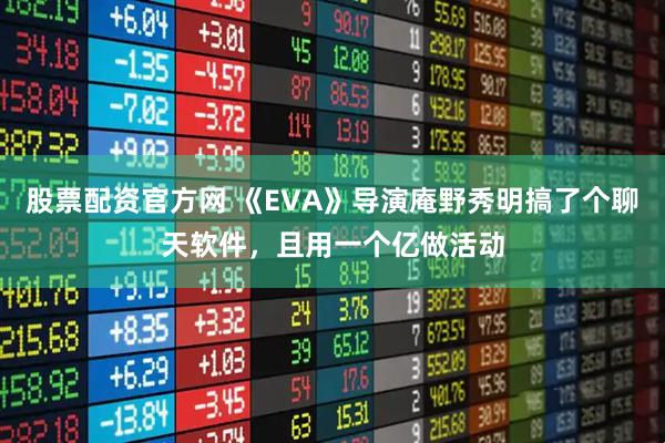 股票配资官方网 《EVA》导演庵野秀明搞了个聊天软件，且用一个亿做活动