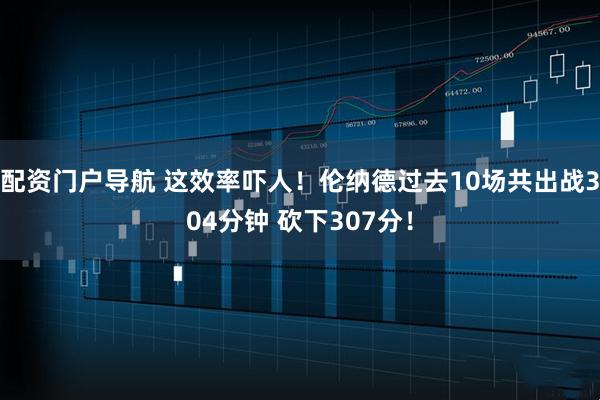 配资门户导航 这效率吓人！伦纳德过去10场共出战304分钟 砍下307分！