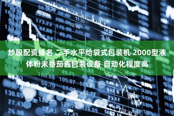 炒股配资排名 二手水平给袋式包装机 2000型液体粉末番茄酱包装设备 自动化程度高