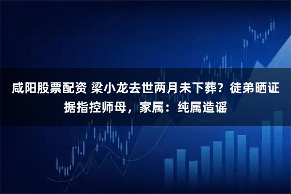 咸阳股票配资 梁小龙去世两月未下葬?徒弟晒证据指控师母,家属:纯属造谣