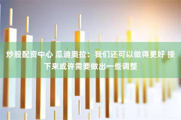 炒股配资中心 瓜迪奥拉：我们还可以做得更好 接下来或许需要做出一些调整