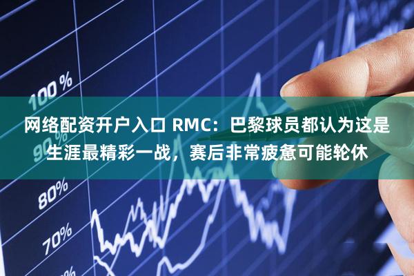 网络配资开户入口 RMC：巴黎球员都认为这是生涯最精彩一战，赛后非常疲惫可能轮休