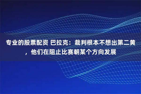 专业的股票配资 巴拉克：裁判根本不想出第二黄，他们在阻止比赛朝某个方向发展