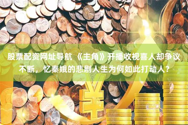 股票配资网址导航 《主角》开播收视喜人却争议不断，忆秦娥的悲剧人生为何如此打动人？
