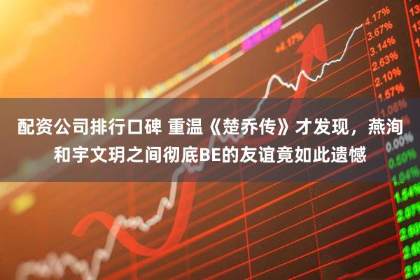 配资公司排行口碑 重温《楚乔传》才发现，燕洵和宇文玥之间彻底BE的友谊竟如此遗憾