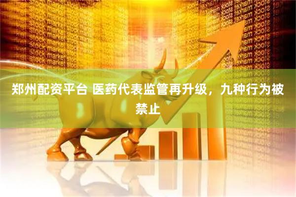 郑州配资平台 医药代表监管再升级，九种行为被禁止