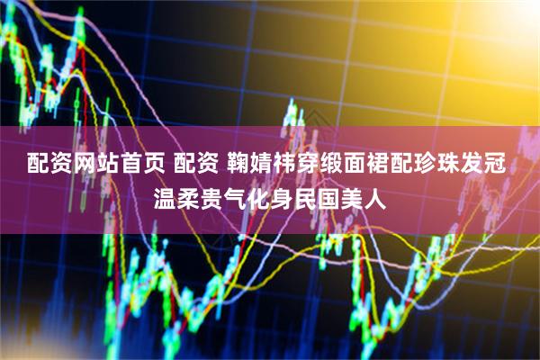 配资网站首页 配资 鞠婧祎穿缎面裙配珍珠发冠 温柔贵气化身民国美人