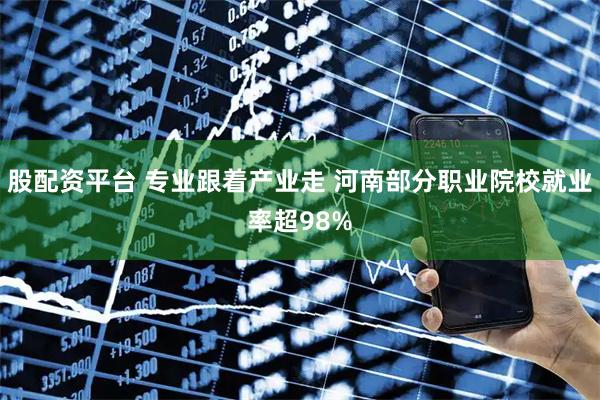 股配资平台 专业跟着产业走 河南部分职业院校就业率超98%
