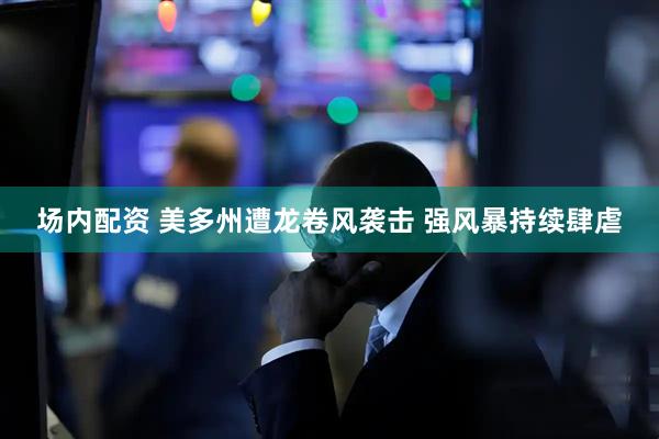 场内配资 美多州遭龙卷风袭击 强风暴持续肆虐