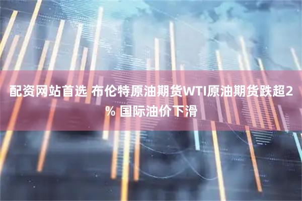 配资网站首选 布伦特原油期货WTI原油期货跌超2% 国际油价下滑
