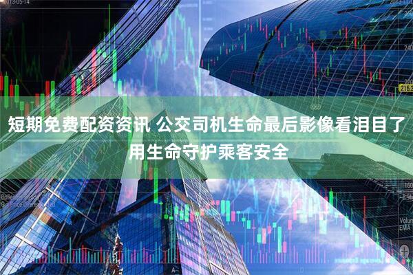 短期免费配资资讯 公交司机生命最后影像看泪目了 用生命守护乘客安全