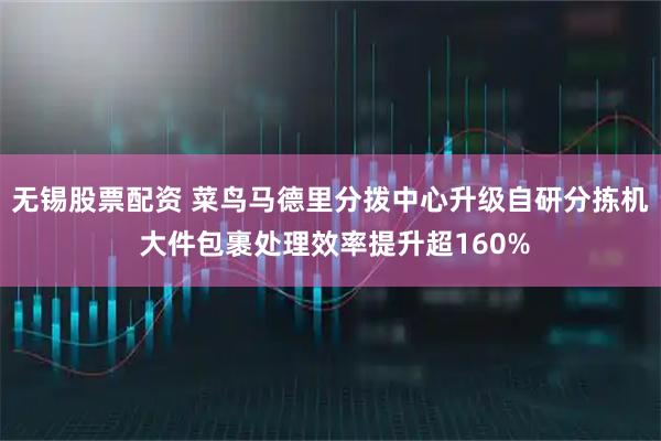 无锡股票配资 菜鸟马德里分拨中心升级自研分拣机 大件包裹处理效率提升超160%