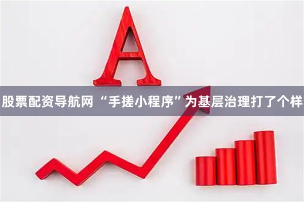 股票配资导航网 “手搓小程序”为基层治理打了个样