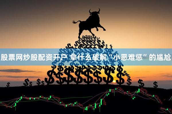 股票网炒股配资开户 拿什么破解“小恶难惩”的尴尬