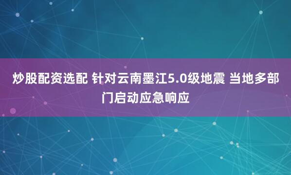 炒股配资选配 针对云南墨江5.0级地震 当地多部门启动应急响应