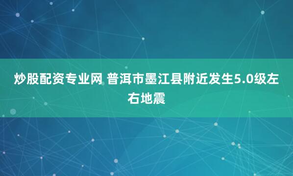 炒股配资专业网 普洱市墨江县附近发生5.0级左右地震