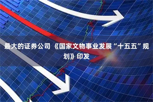 最大的证券公司 《国家文物事业发展“十五五”规划》印发