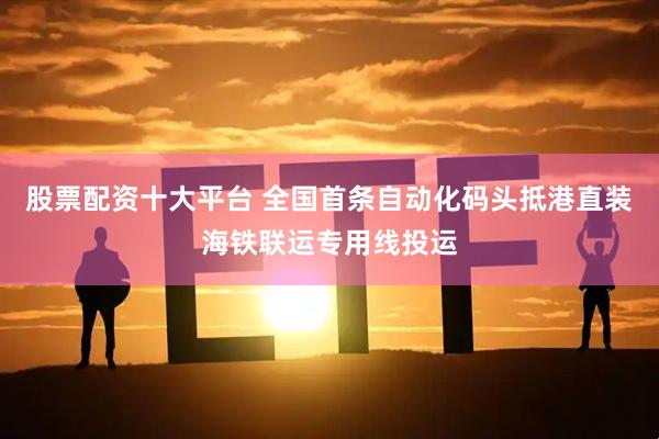 股票配资十大平台 全国首条自动化码头抵港直装海铁联运专用线投运