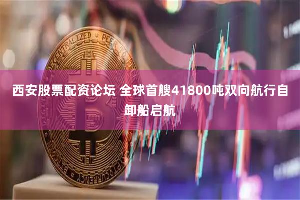 西安股票配资论坛 全球首艘41800吨双向航行自卸船启航