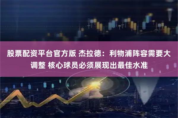 股票配资平台官方版 杰拉德：利物浦阵容需要大调整 核心球员必须展现出最佳水准