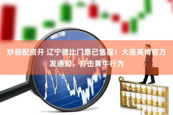 炒股配资开 辽宁德比门票已售罄！大连英博官方发通知，打击黄牛行为