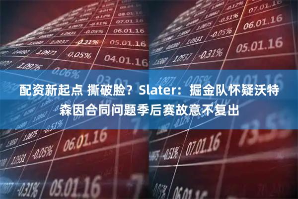 配资新起点 撕破脸？Slater：掘金队怀疑沃特森因合同问题季后赛故意不复出