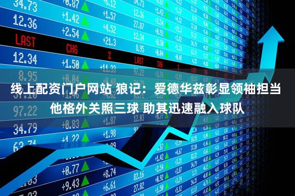 线上配资门户网站 狼记：爱德华兹彰显领袖担当 他格外关照三球 助其迅速融入球队